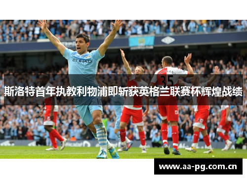 斯洛特首年执教利物浦即斩获英格兰联赛杯辉煌战绩