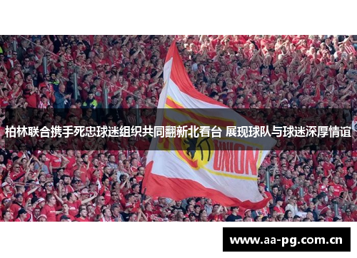 柏林联合携手死忠球迷组织共同翻新北看台 展现球队与球迷深厚情谊